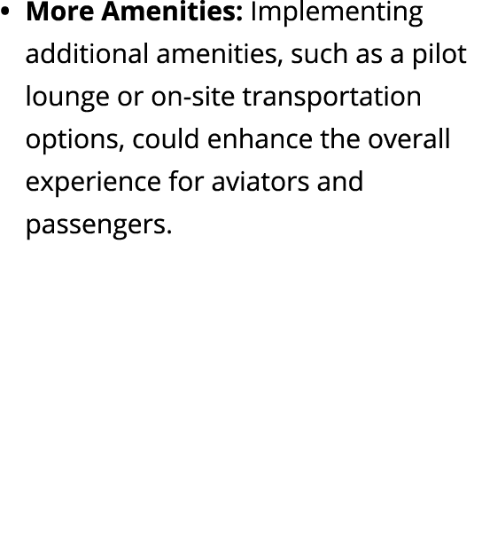More Amenities: Implementing additional amenities, such as a pilot lounge or on site transportation options, could en...