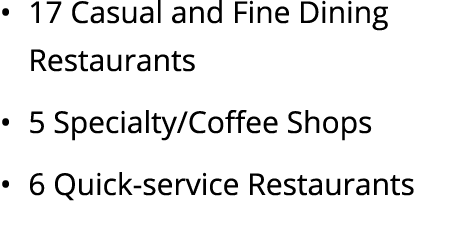 • 17 Casual and Fine Dining Restaurants • 5 Specialty/Coffee Shops • 6 Quick service Restaurants
