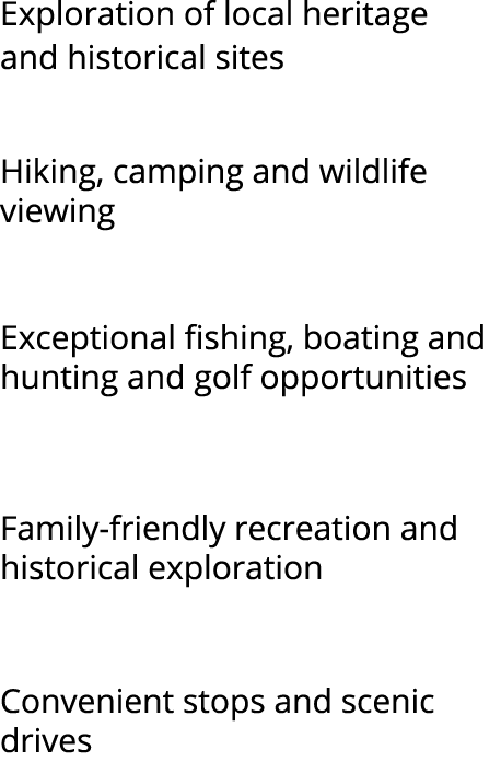 Exploration of local heritage and historical sites Hiking, camping and wildlife viewing Exceptional fishing, boating ...