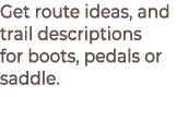 Get route ideas, and trail descriptions for boots, pedals or saddle.