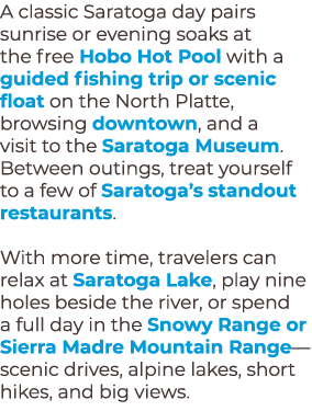 A classic Saratoga day pairs sunrise or evening soaks at the free Hobo Hot Pool with a guided fishing trip or scenic ...
