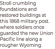 Stroll crumbling foundations and restored buildings at this 1868 military post. where soldiers once guarded the new U...